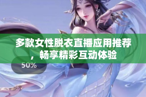 多款女性脱衣直播应用推荐，畅享精彩互动体验