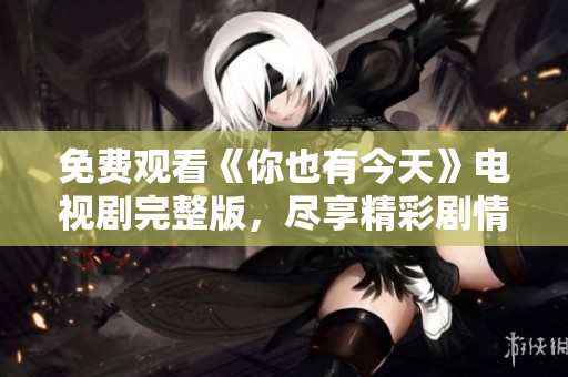 免费观看《你也有今天》电视剧完整版，尽享精彩剧情与感人故事