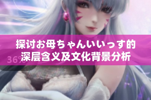 探讨お母ちゃんいいっす的深层含义及文化背景分析