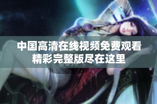 中国高清在线视频免费观看精彩完整版尽在这里