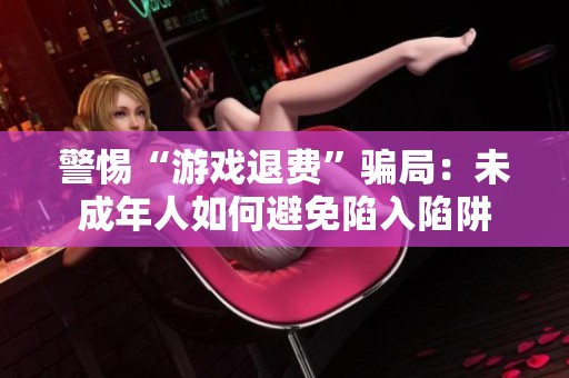 警惕“游戏退费”骗局：未成年人如何避免陷入陷阱