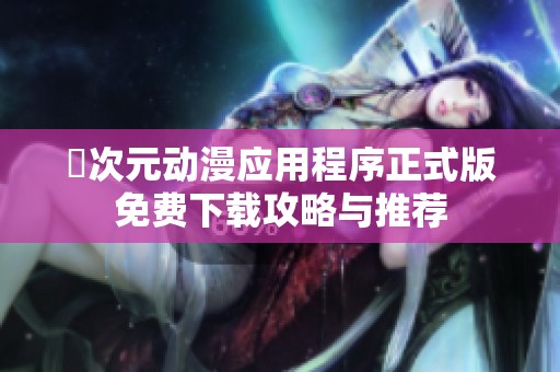 囧次元动漫应用程序正式版免费下载攻略与推荐