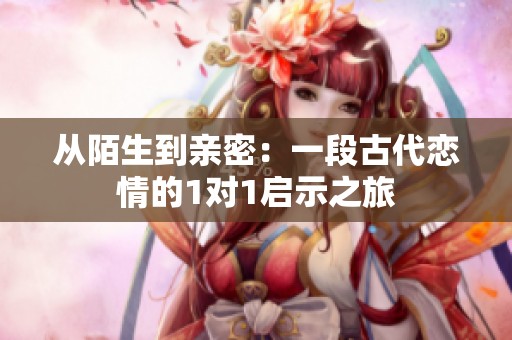 从陌生到亲密：一段古代恋情的1对1启示之旅