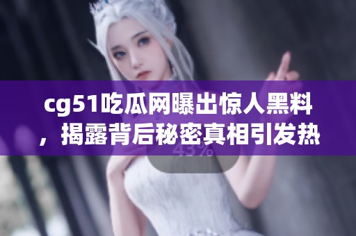 cg51吃瓜网曝出惊人黑料，揭露背后秘密真相引发热议