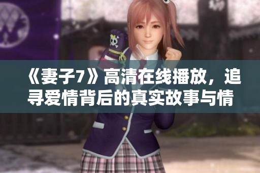 《妻子7》高清在线播放，追寻爱情背后的真实故事与情感纠葛
