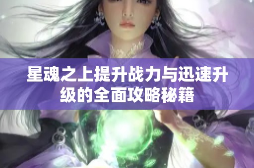 星魂之上提升战力与迅速升级的全面攻略秘籍