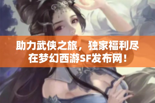 助力武侠之旅，独家福利尽在梦幻西游SF发布网！