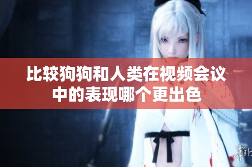 比较狗狗和人类在视频会议中的表现哪个更出色