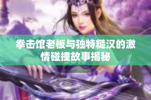 拳击馆老板与独特糙汉的激情碰撞故事揭秘