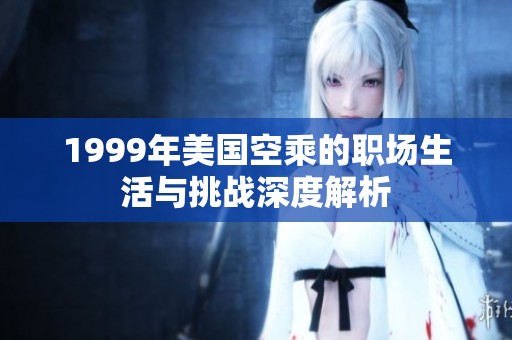 1999年美国空乘的职场生活与挑战深度解析