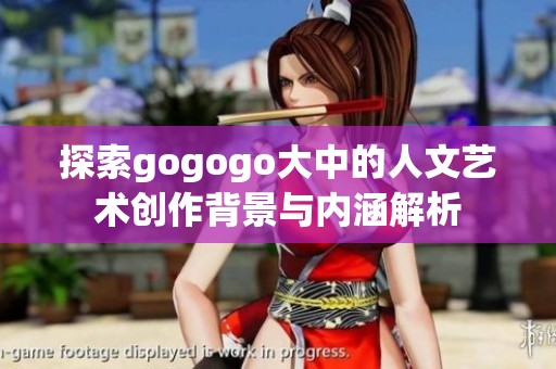探索gogogo大中的人文艺术创作背景与内涵解析