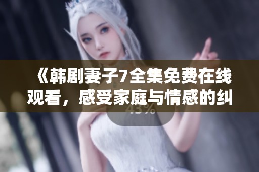 《韩剧妻子7全集免费在线观看，感受家庭与情感的纠葛》