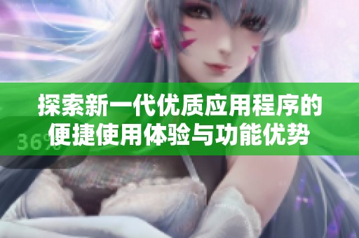 探索新一代优质应用程序的便捷使用体验与功能优势