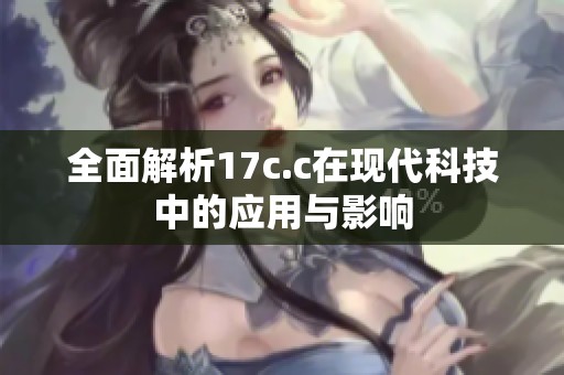 全面解析17c.c在现代科技中的应用与影响