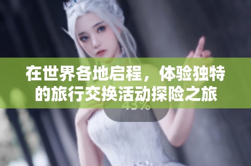 在世界各地启程，体验独特的旅行交换活动探险之旅