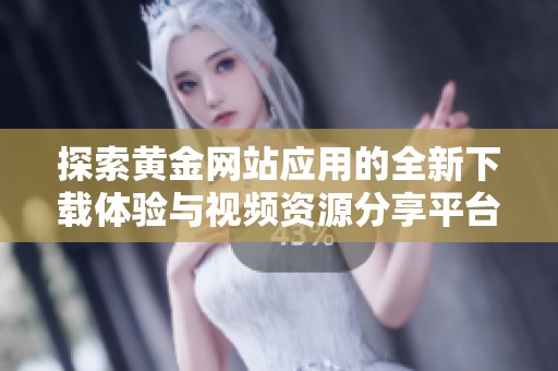 探索黄金网站应用的全新下载体验与视频资源分享平台