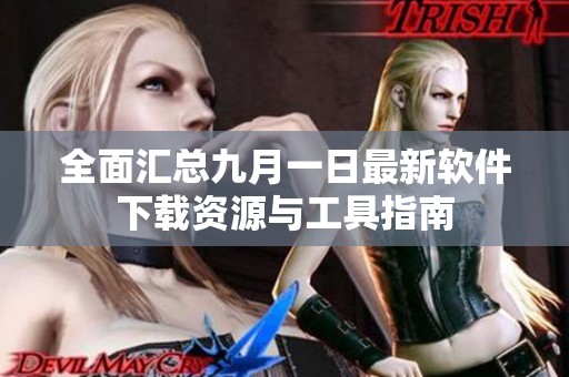 全面汇总九月一日最新软件下载资源与工具指南