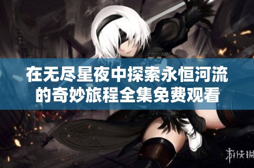 在无尽星夜中探索永恒河流的奇妙旅程全集免费观看