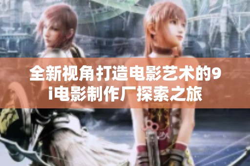 全新视角打造电影艺术的9i电影制作厂探索之旅