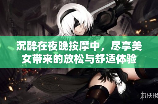 沉醉在夜晚按摩中，尽享美女带来的放松与舒适体验