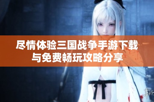 尽情体验三国战争手游下载与免费畅玩攻略分享