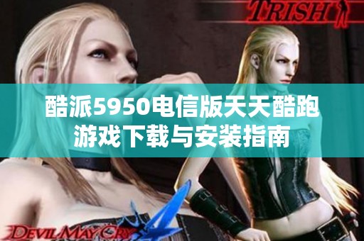 酷派5950电信版天天酷跑游戏下载与安装指南