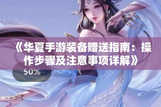 《华夏手游装备赠送指南：操作步骤及注意事项详解》
