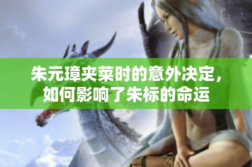 朱元璋夹菜时的意外决定，如何影响了朱标的命运