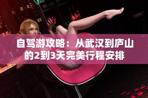 自驾游攻略：从武汉到庐山的2到3天完美行程安排