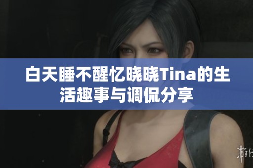 白天睡不醒忆晓晓Tina的生活趣事与调侃分享