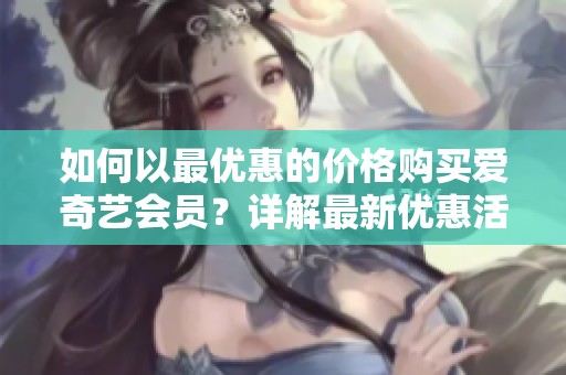 如何以最优惠的价格购买爱奇艺会员？详解最新优惠活动