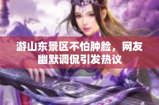 游山东景区不怕肿脸，网友幽默调侃引发热议