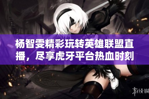 杨智雯精彩玩转英雄联盟直播，尽享虎牙平台热血时刻