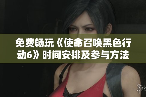 免费畅玩《使命召唤黑色行动6》时间安排及参与方法揭秘