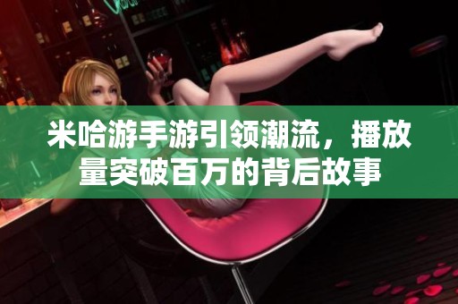 米哈游手游引领潮流，播放量突破百万的背后故事