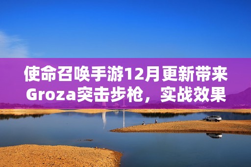 使命召唤手游12月更新带来Groza突击步枪，实战效果评测分析