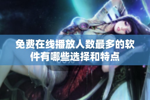 免费在线播放人数最多的软件有哪些选择和特点