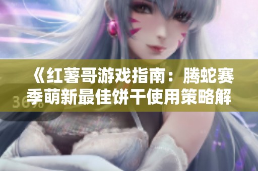 《红薯哥游戏指南：腾蛇赛季萌新最佳饼干使用策略解析》