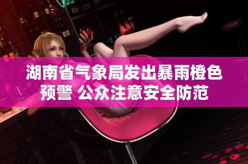 湖南省气象局发出暴雨橙色预警 公众注意安全防范