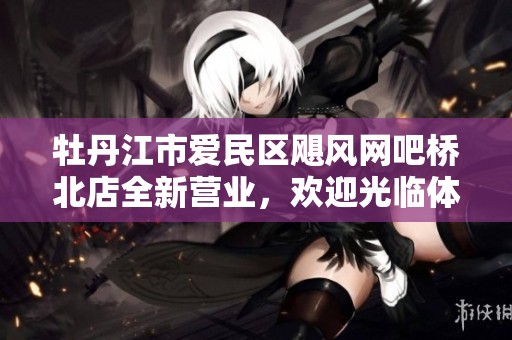 牡丹江市爱民区飓风网吧桥北店全新营业，欢迎光临体验精彩服务