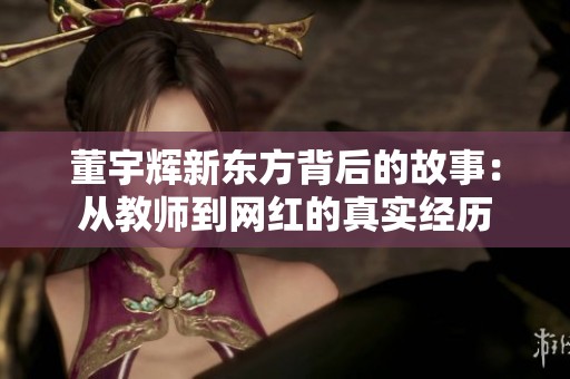 董宇辉新东方背后的故事：从教师到网红的真实经历