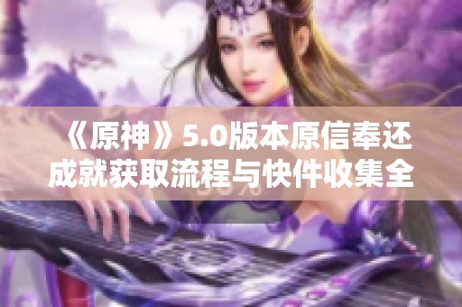 《原神》5.0版本原信奉还成就获取流程与快件收集全攻略