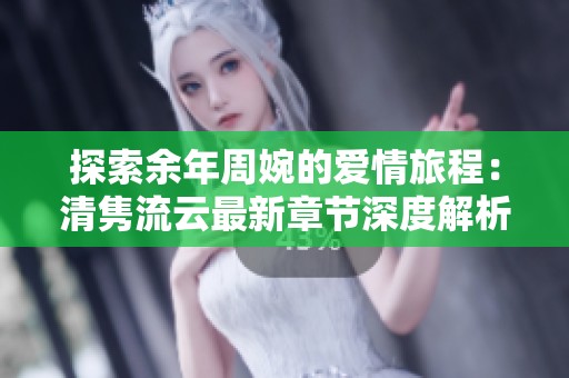 探索余年周婉的爱情旅程：清隽流云最新章节深度解析