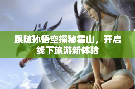 跟随孙悟空探秘霍山，开启线下旅游新体验