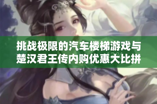 挑战极限的汽车楼梯游戏与楚汉君王传内购优惠大比拼
