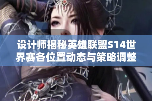 设计师揭秘英雄联盟S14世界赛各位置动态与策略调整