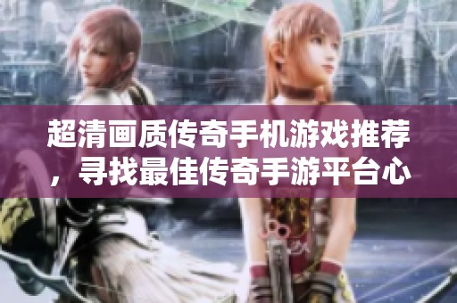 超清画质传奇手机游戏推荐，寻找最佳传奇手游平台心得