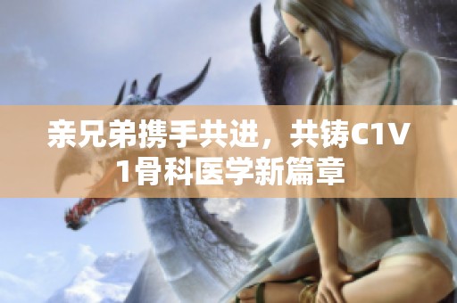 亲兄弟携手共进，共铸C1V1骨科医学新篇章