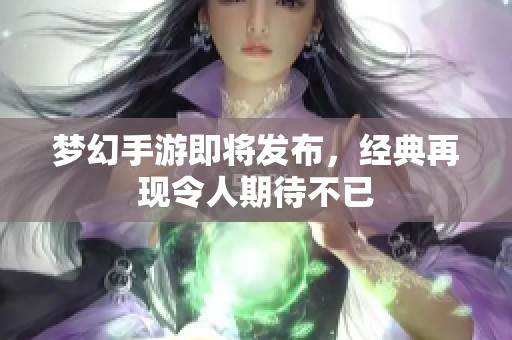 梦幻手游即将发布，经典再现令人期待不已