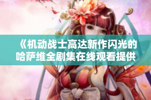 《机动战士高达新作闪光的哈萨维全剧集在线观看提供》